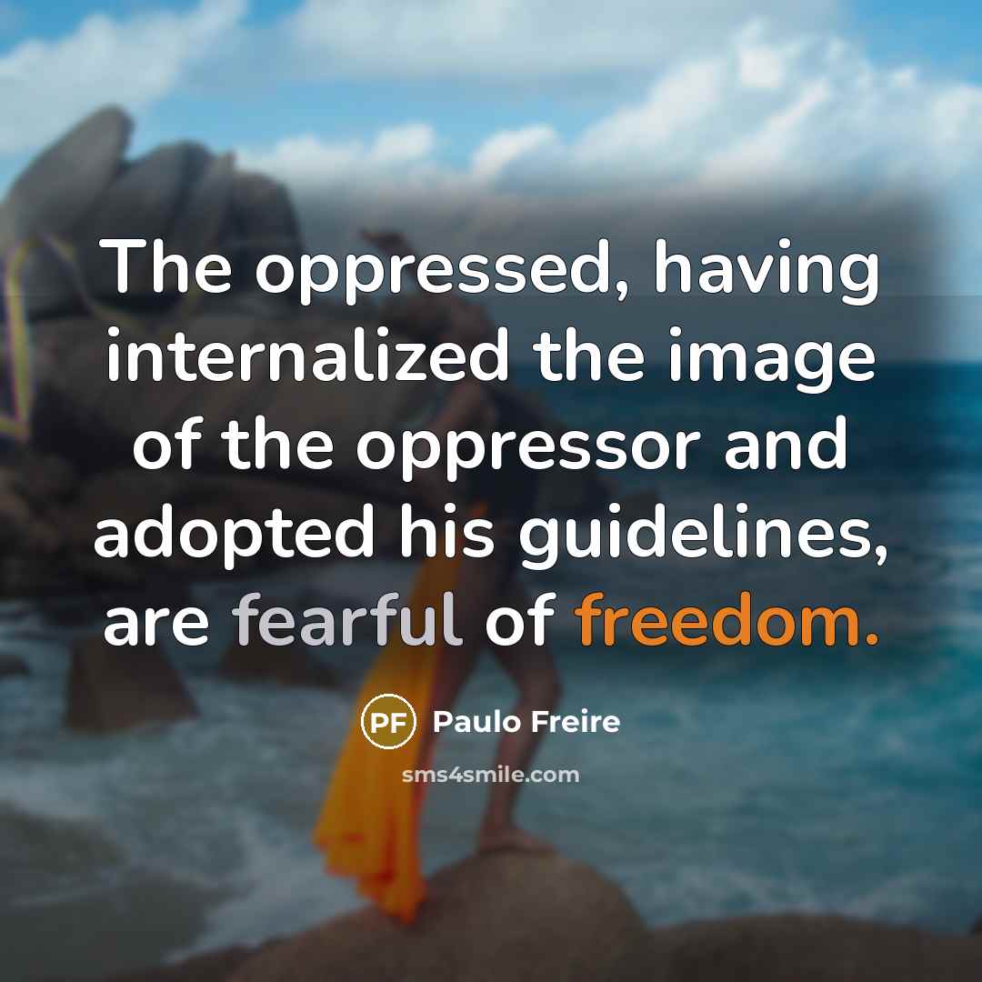 “The oppressed, having internalized the image of the oppressor and adopted his guidelines, are fearful of freedom.” quote by Paulo Freire