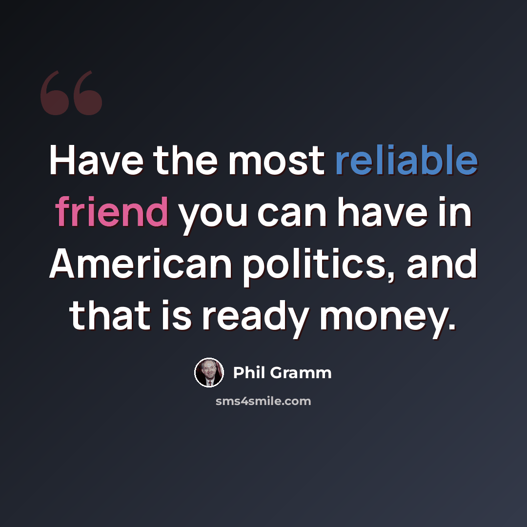 “Have the most reliable friend you can have in American politics, and that is ready money.” quote by Phil Gramm