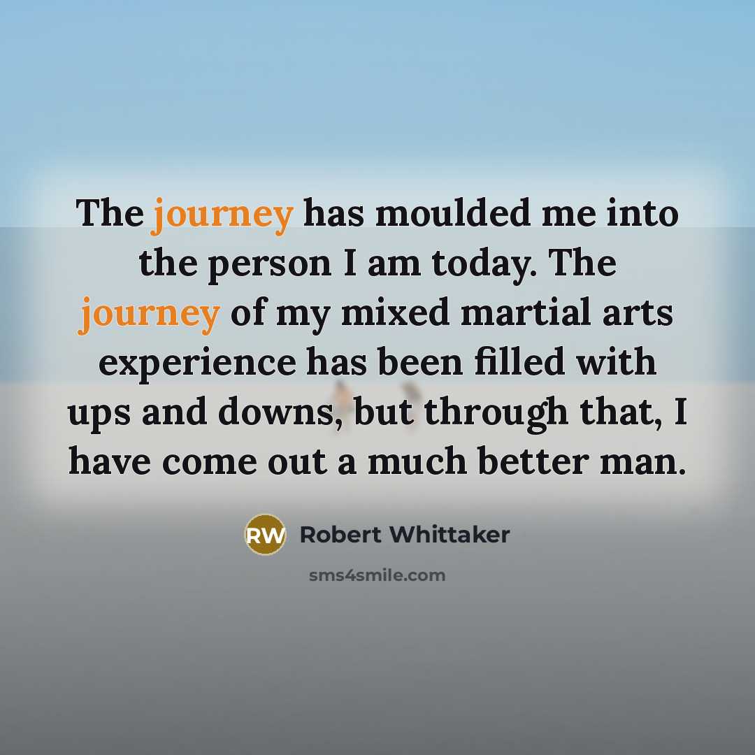 “The journey has moulded me into the person I am today. The journey of my mixed martial arts experience has been filled with ups and downs, but through that, I have come out a much better man.” quote by Robert Whittaker