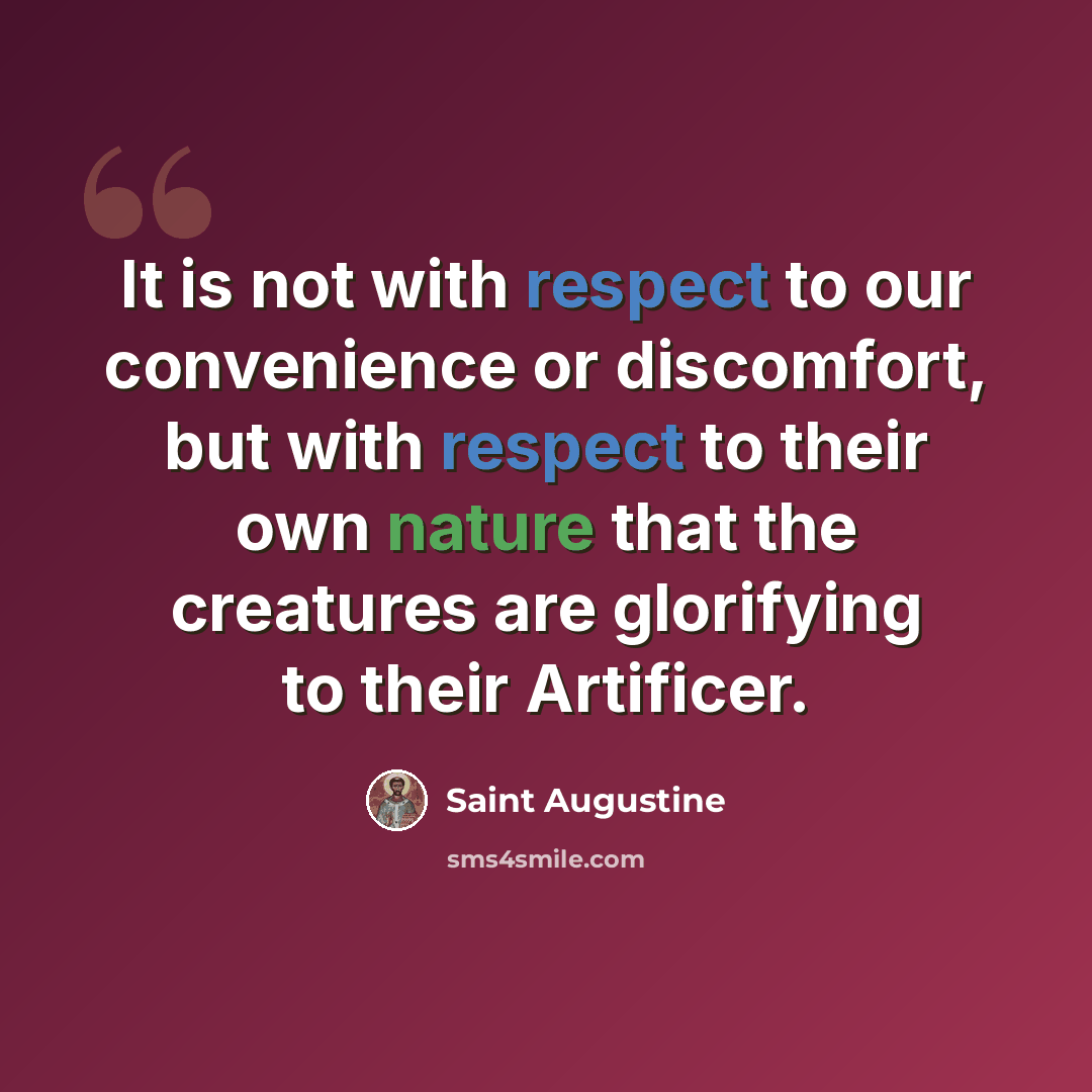 “It is not with respect to our convenience or discomfort, but with respect to their own nature that the creatures are glorifying to their Artificer.” quote by Saint Augustine
