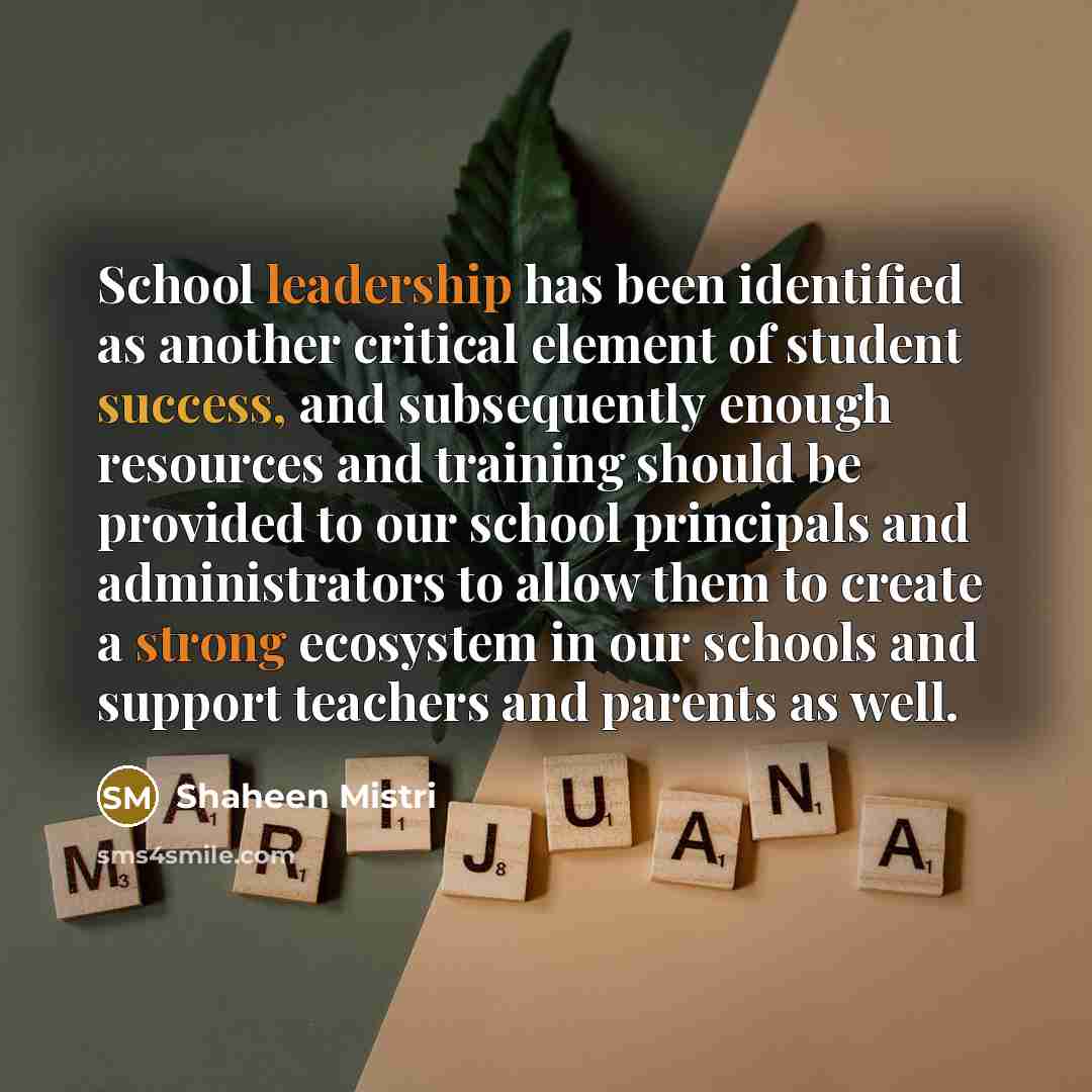 “School leadership has been identified as another critical element of student success, and subsequently enough resources and training should be provided to our school principals and administrators to allow them to create a strong ecosystem in our schools and support teachers and parents as well.” quote by Shaheen Mistri