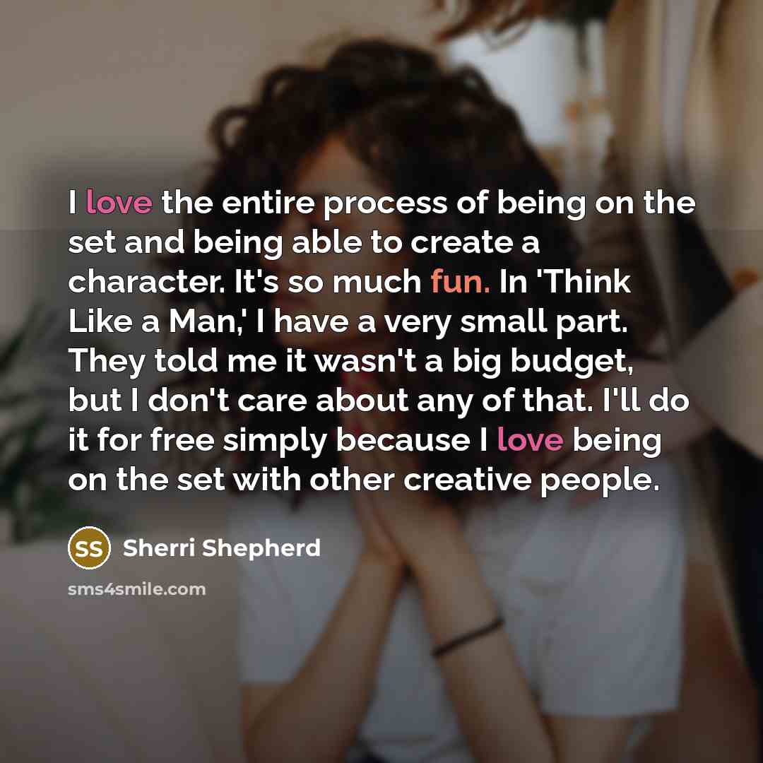 “I love the entire process of being on the set and being able to create a character. It's so much fun. In 'Think Like a Man,' I have a very small part. They told me it wasn't a big budget, but I don't care about any of that. I'll do it for free simply because I love being on the set with other…” quote by Sherri Shepherd