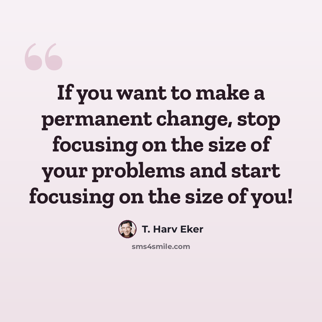 “If you want to make a permanent change, stop focusing on the size of your problems and start focusing on the size of you!” quote by T. Harv Eker