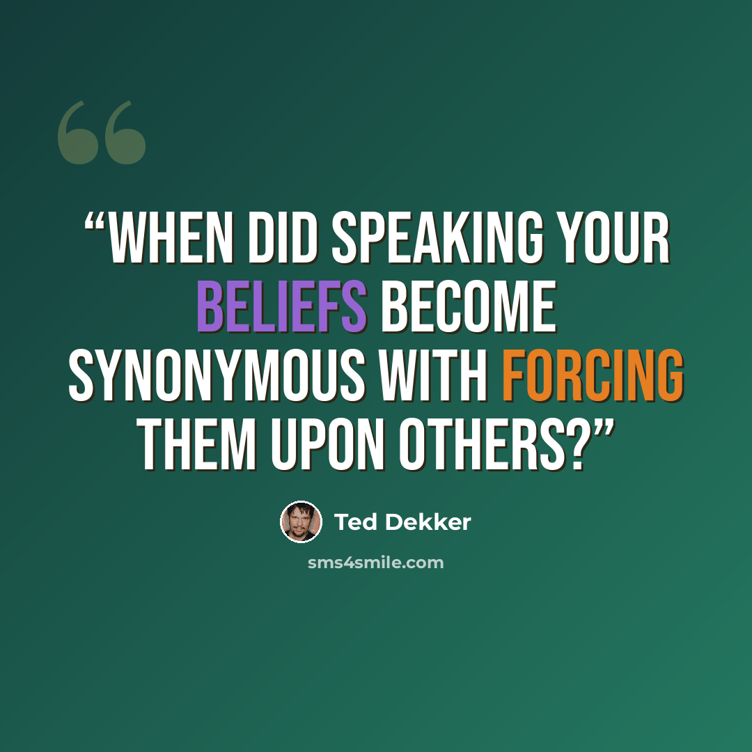 “When did speaking your beliefs become synonymous with forcing them upon others?” quote by Ted Dekker