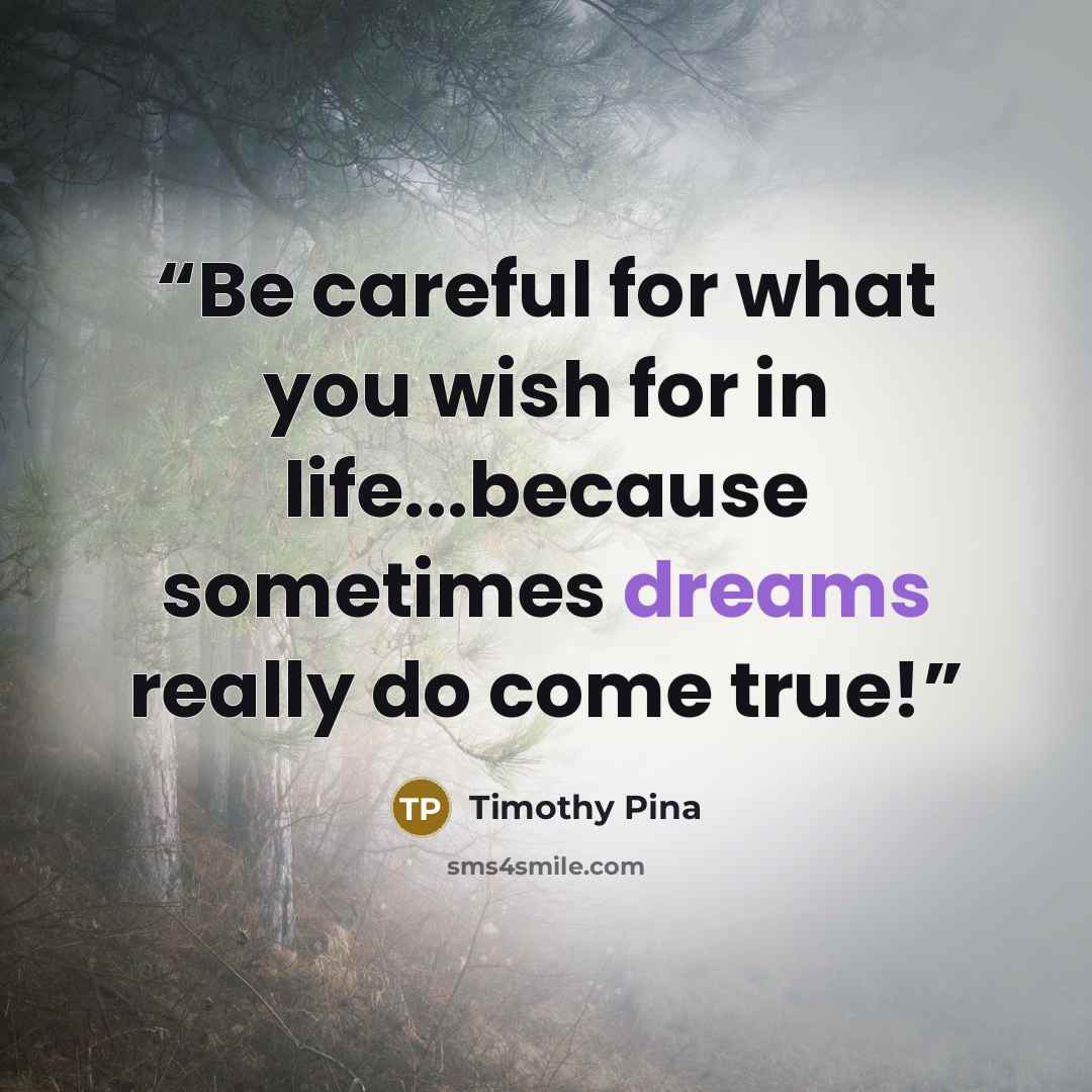 “Be careful for what you wish for in life...because sometimes dreams really do come true!” quote by Timothy Pina