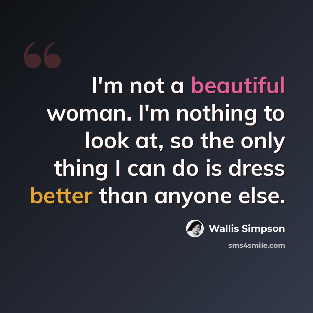 “I'm not a beautiful woman. I'm nothing to look at, so the only thing I can do is dress better than anyone else.” quote by Wallis Simpson
