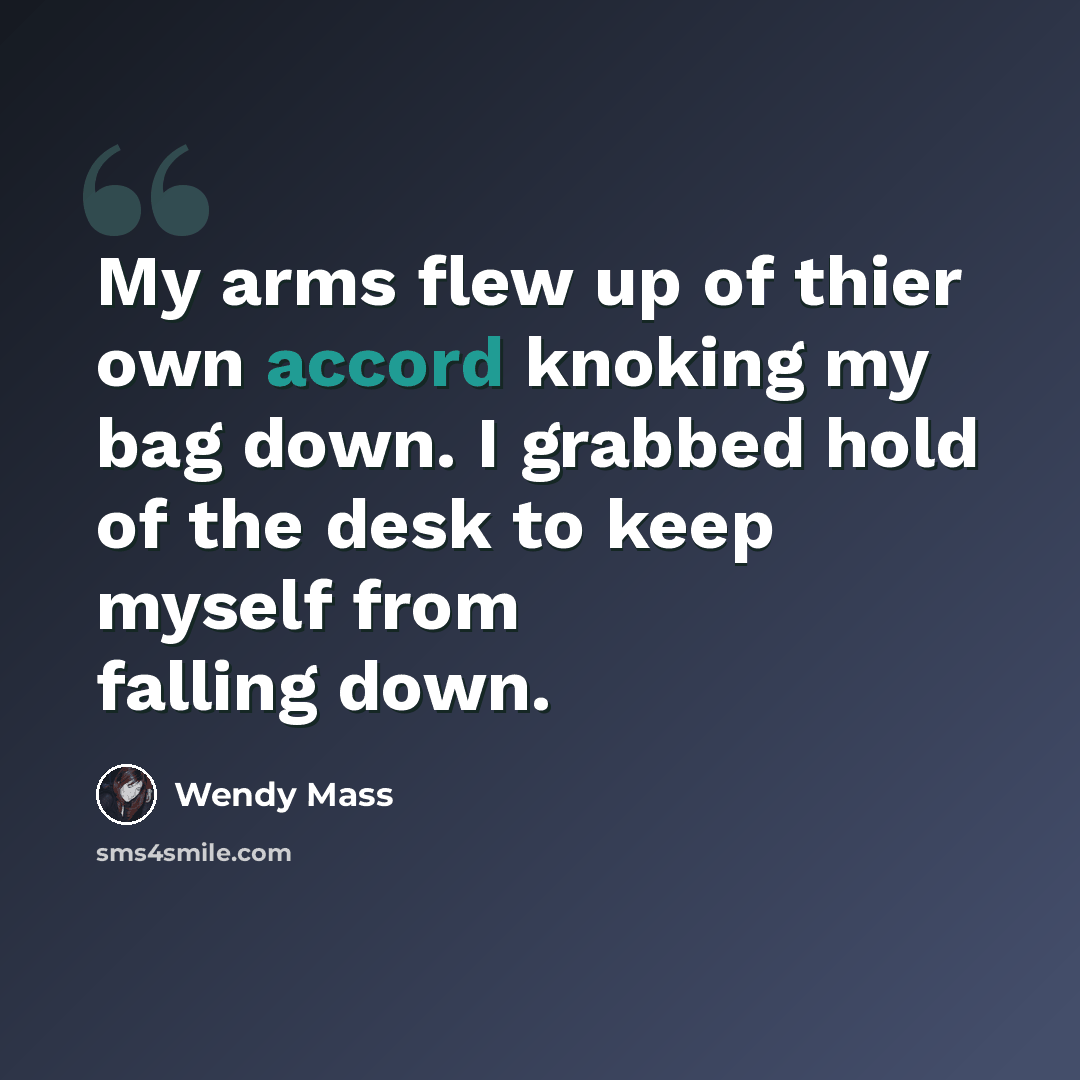 “My arms flew up of thier own accord knoking my bag down. I grabbed hold of the desk to keep myself from falling down.” quote by Wendy Mass