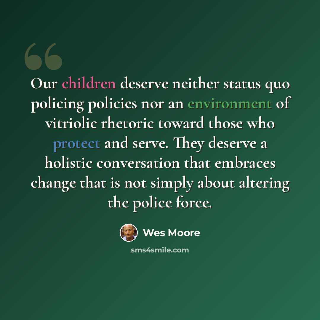 “Our children deserve neither status quo policing policies nor an environment of vitriolic rhetoric toward those who protect and serve. They deserve a holistic conversation that embraces change that is not simply about altering the police force.” quote by Wes Moore