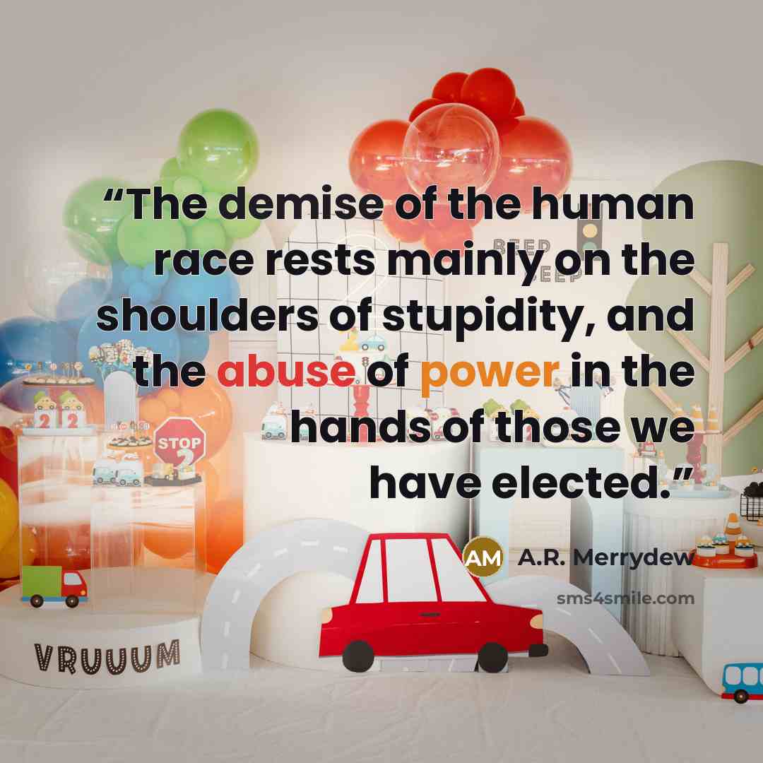 “The demise of the human race rests mainly on the shoulders of stupidity, and the abuse of power in the hands of those we have elected.” quote by A.R. Merrydew