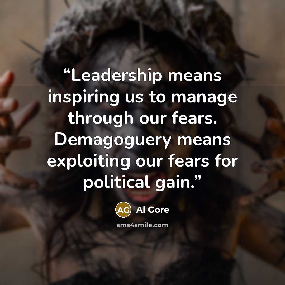 “Leadership means inspiring us to manage through our fears. Demagoguery means exploiting our fears for political gain.” quote by Al Gore