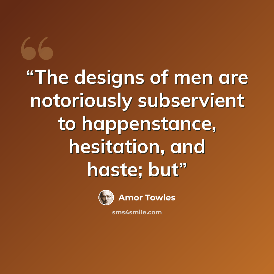 “The designs of men are notoriously subservient to happenstance, hesitation, and haste; but” quote by Amor Towles