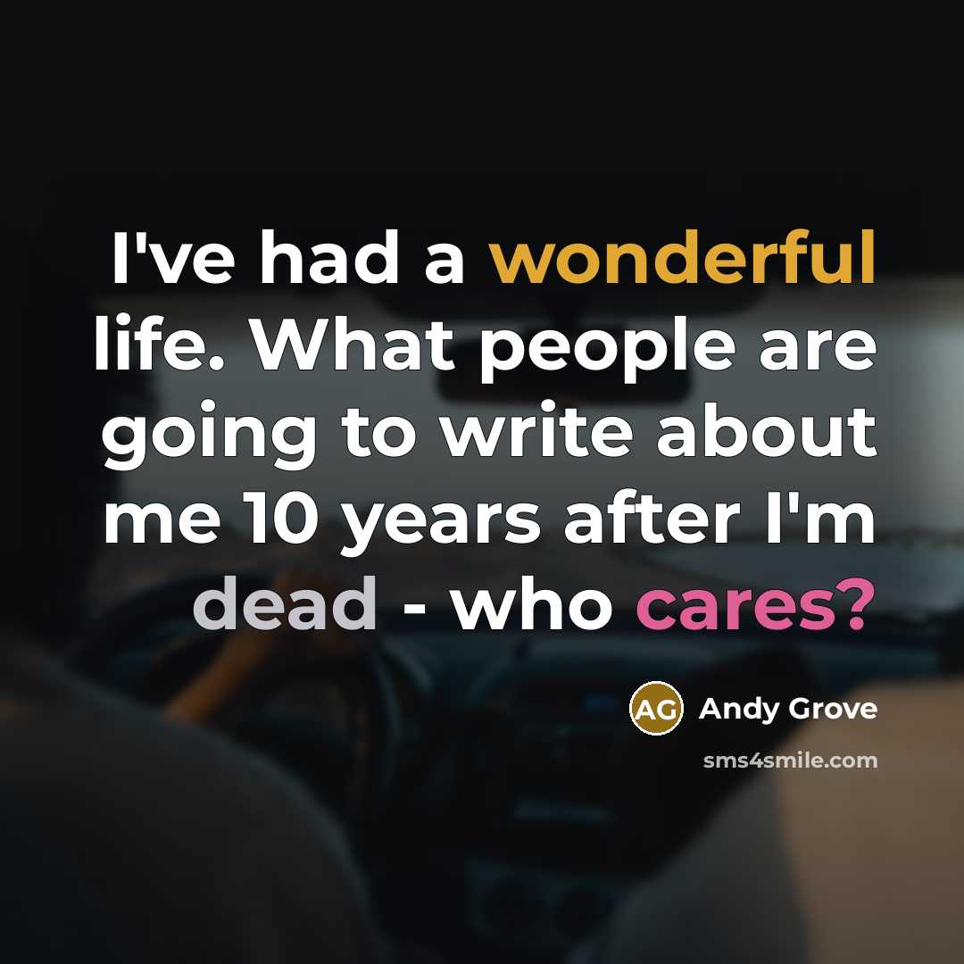 “I've had a wonderful life. What people are going to write about me 10 years after I'm dead - who cares?” quote by Andy Grove