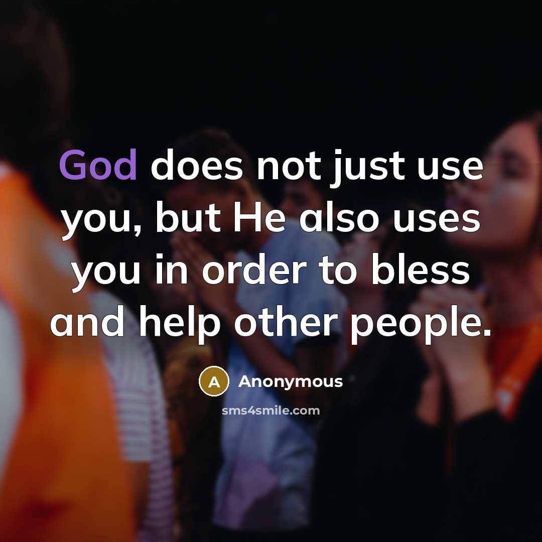 “God does not just use you, but He also uses you in order to bless and help other people.” quote by Anonymous