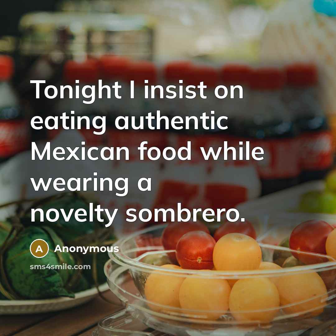 “Tonight I insist on eating authentic Mexican food while wearing a novelty sombrero.” quote by Anonymous