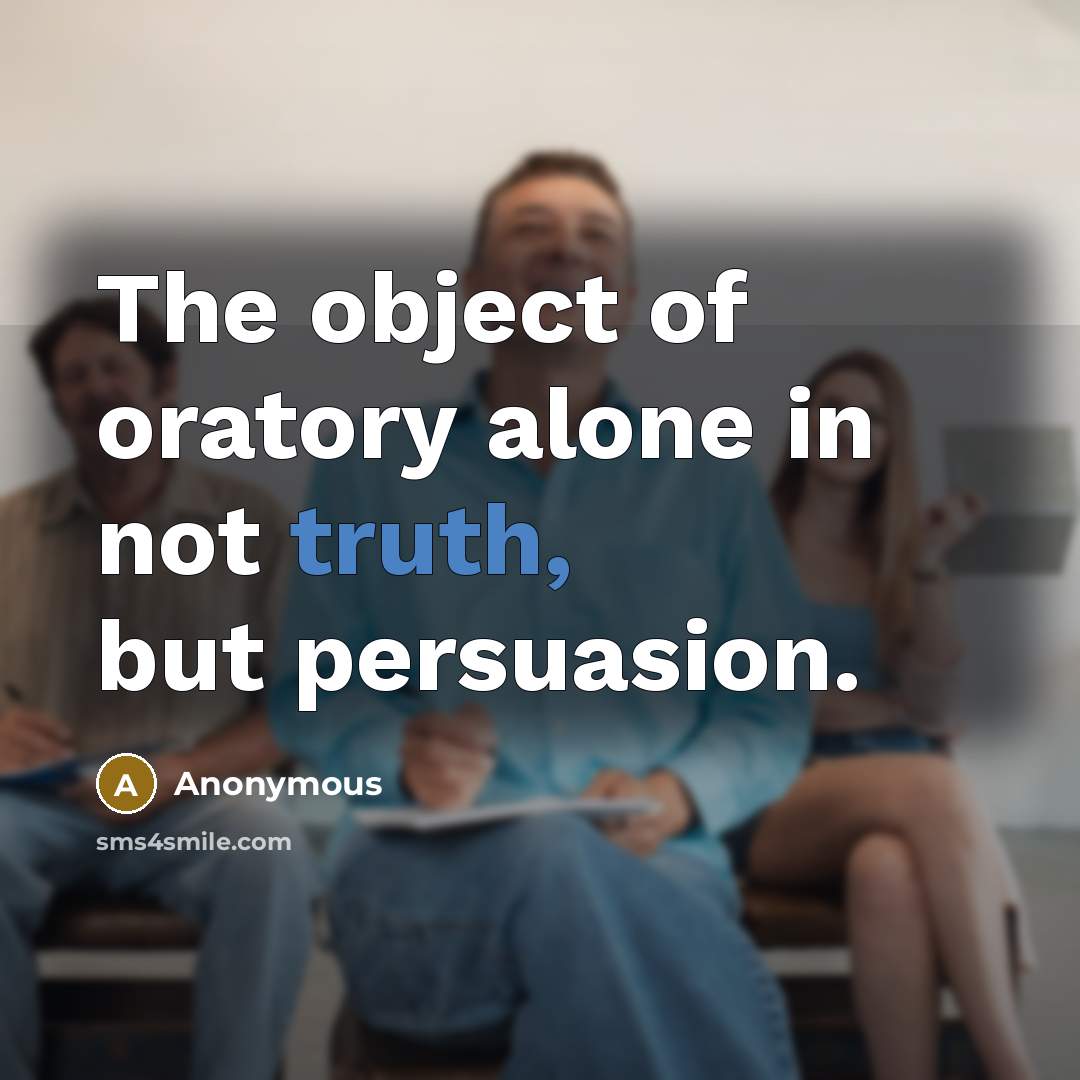 “The object of oratory alone in not truth, but persuasion.” quote by Anonymous