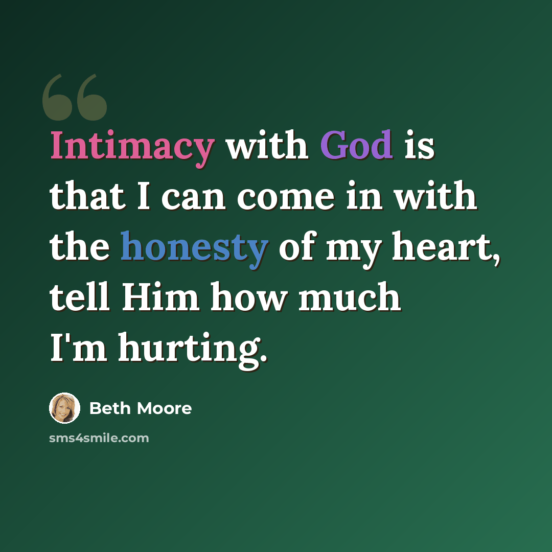 “Intimacy with God is that I can come in with the honesty of my heart, tell Him how much I'm hurting.” quote by Beth Moore