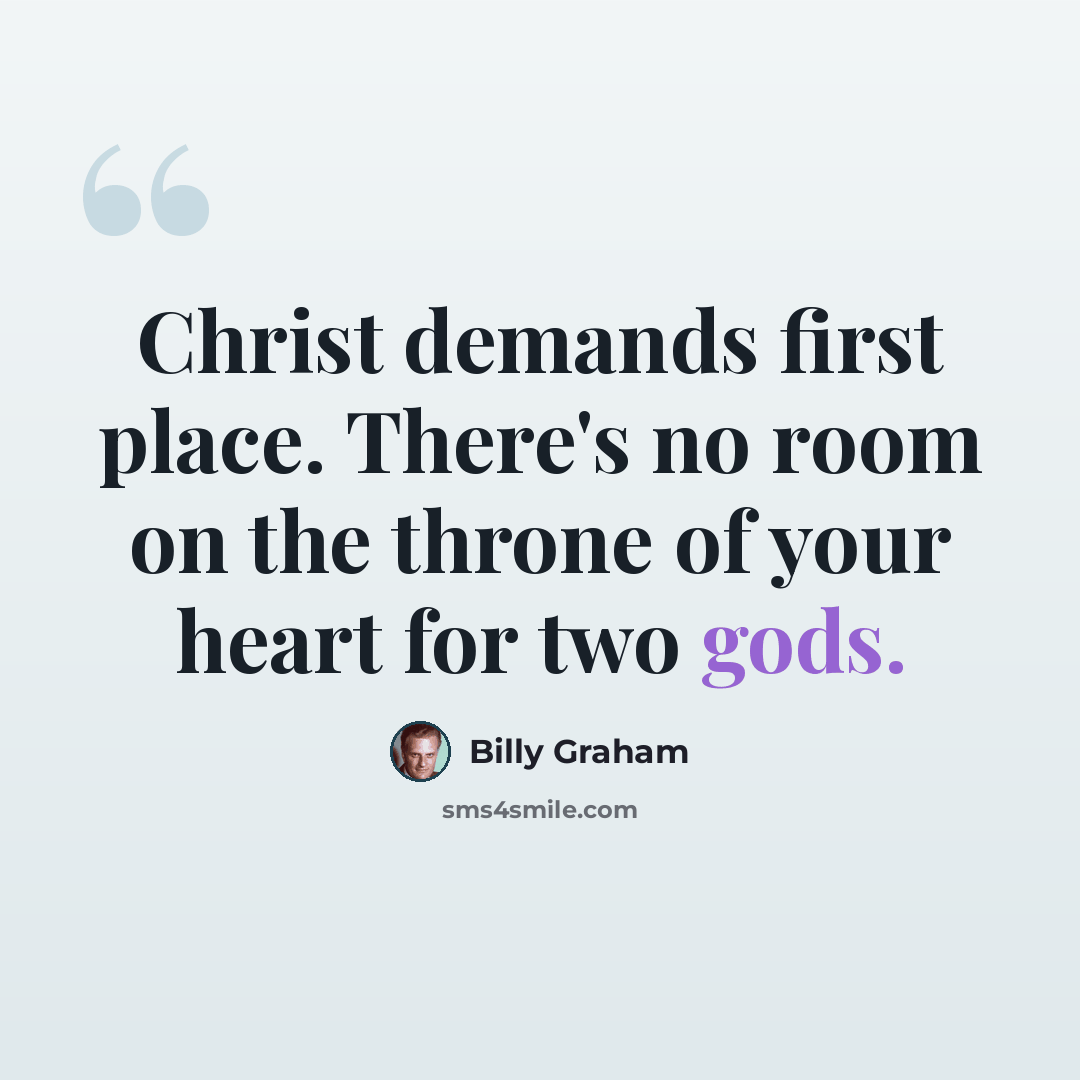 “Christ demands first place. There's no room on the throne of your heart for two gods.” quote by Billy Graham