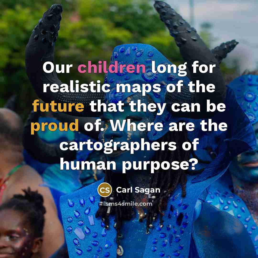 “Our children long for realistic maps of the future that they can be proud of. Where are the cartographers of human purpose?” quote by Carl Sagan