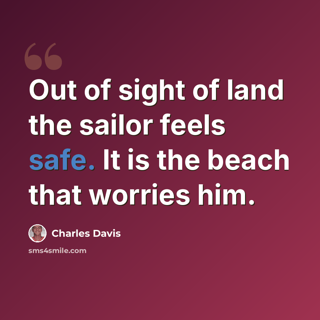 “Out of sight of land the sailor feels safe. It is the beach that worries him.” quote by Charles Davis