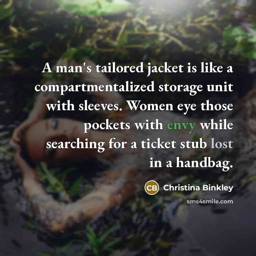 “A man's tailored jacket is like a compartmentalized storage unit with sleeves. Women eye those pockets with envy while searching for a ticket stub lost in a handbag.” quote by Christina Binkley