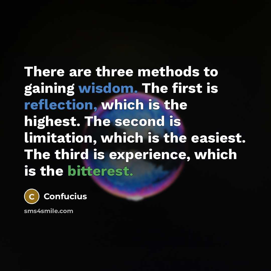 “There are three methods to gaining wisdom. The first is reflection, which is the highest. The second is limitation, which is the easiest. The third is experience, which is the bitterest.” quote by Confucius
