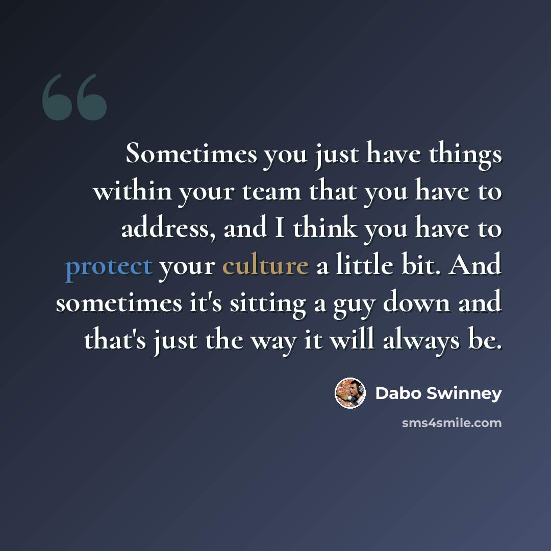 “Sometimes you just have things within your team that you have to address, and I think you have to protect your culture a little bit. And sometimes it's sitting a guy down and that's just the way it will always be.” quote by Dabo Swinney