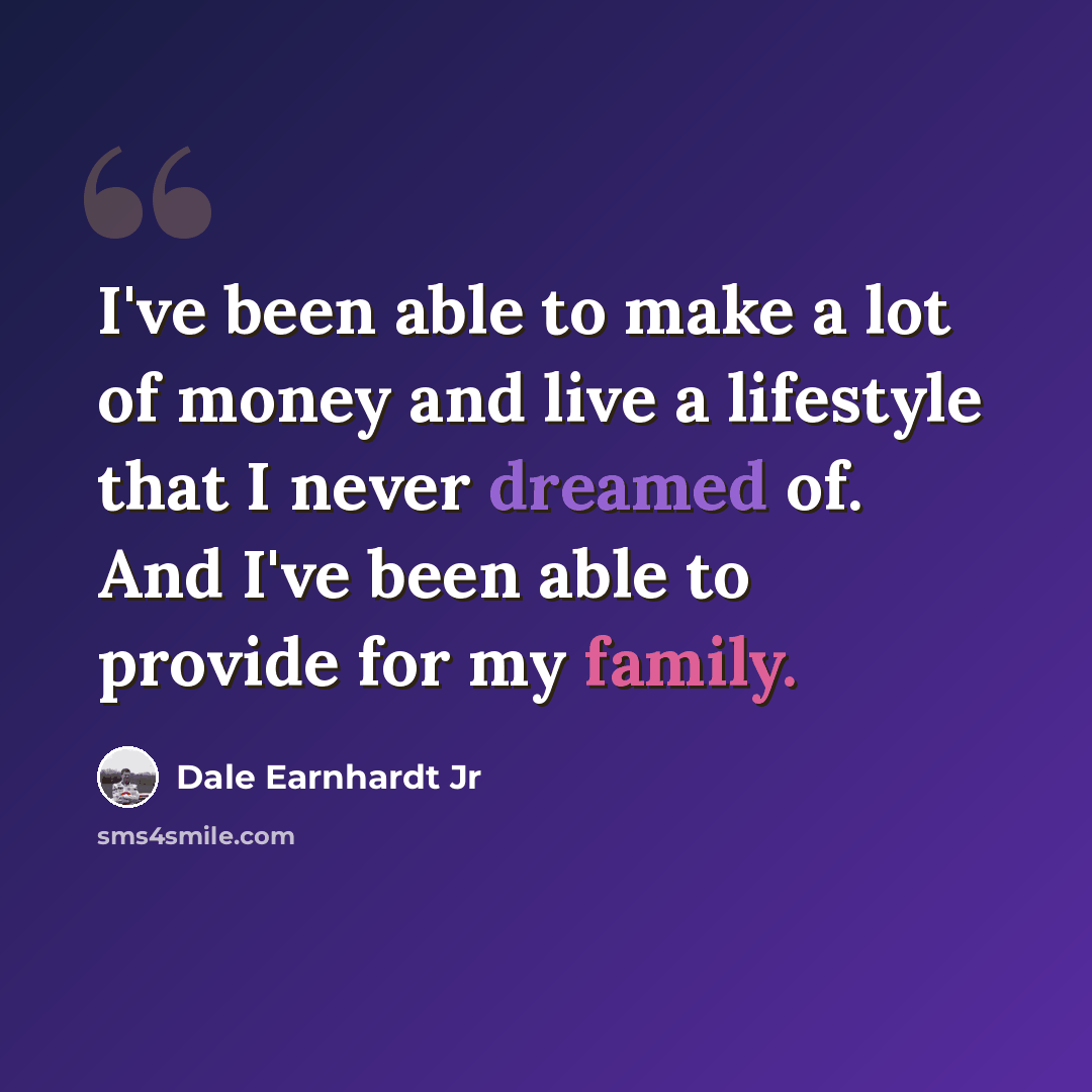 “I've been able to make a lot of money and live a lifestyle that I never dreamed of. And I've been able to provide for my family.” quote by Dale Earnhardt Jr