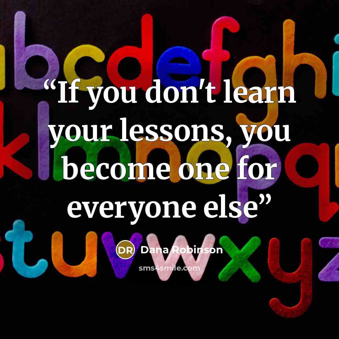 “If you don't learn your lessons, you become one for everyone else” quote by Dana Robinson