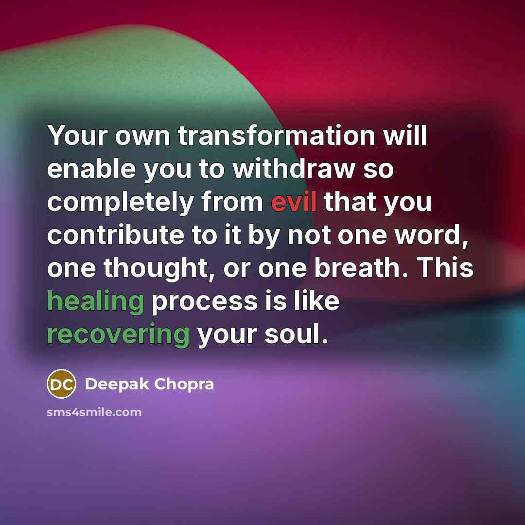 “Your own transformation will enable you to withdraw so completely from evil that you contribute to it by not one word, one thought, or one breath. This healing process is like recovering your soul.” quote by Deepak Chopra