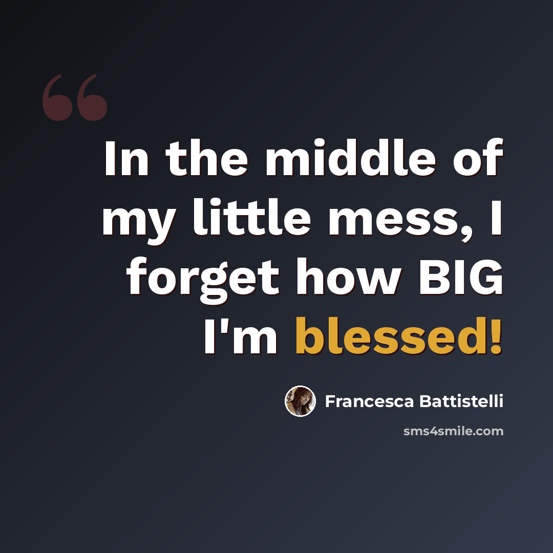 “In the middle of my little mess, I forget how BIG I'm blessed!” quote by Francesca Battistelli