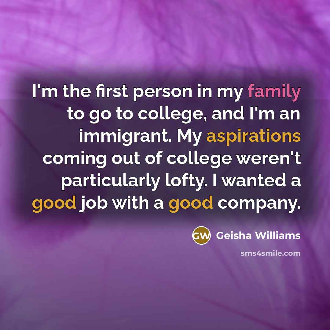 “I'm the first person in my family to go to college, and I'm an immigrant. My aspirations coming out of college weren't particularly lofty. I wanted a good job with a good company.” quote by Geisha Williams