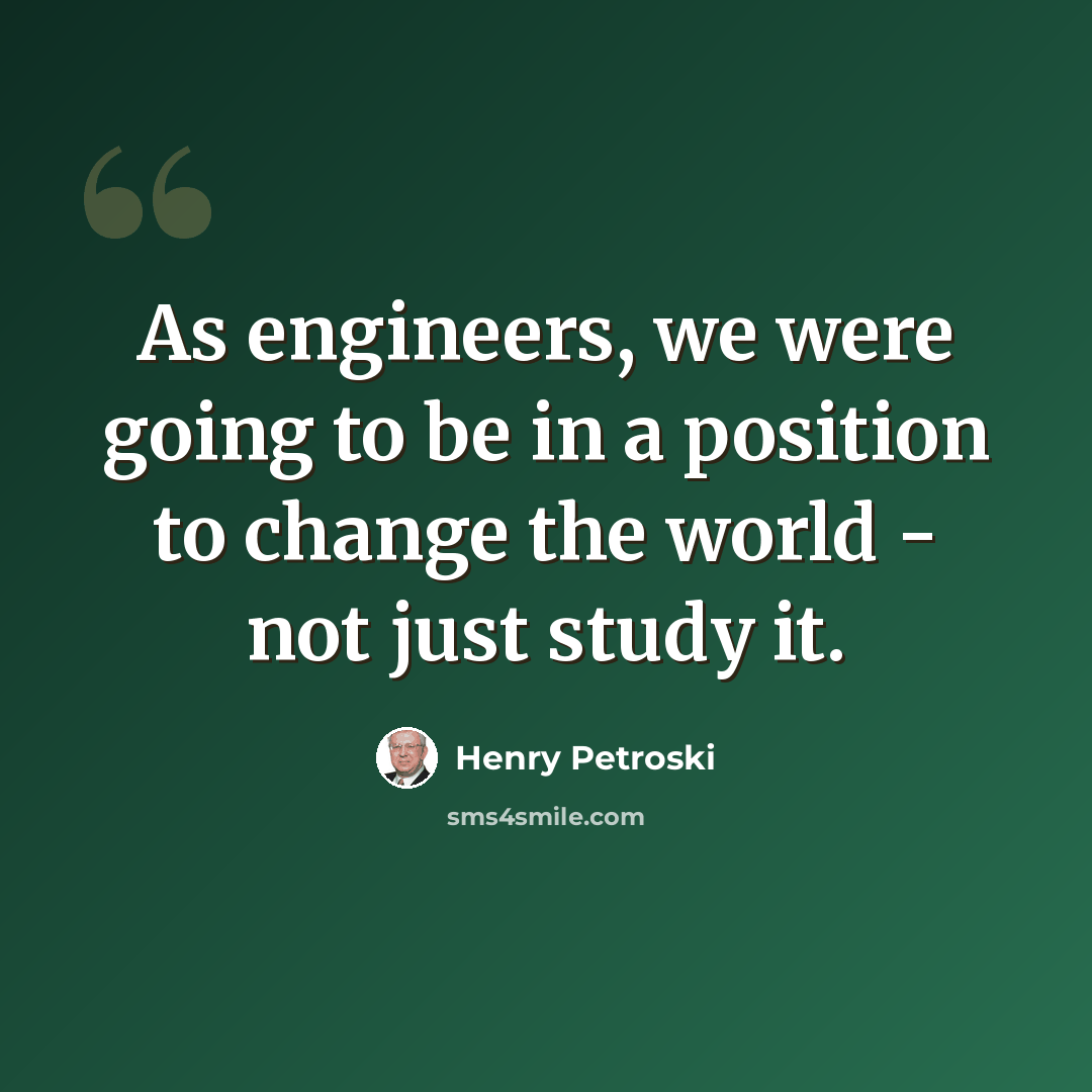 “As engineers, we were going to be in a position to change the world - not just study it.” quote by Henry Petroski