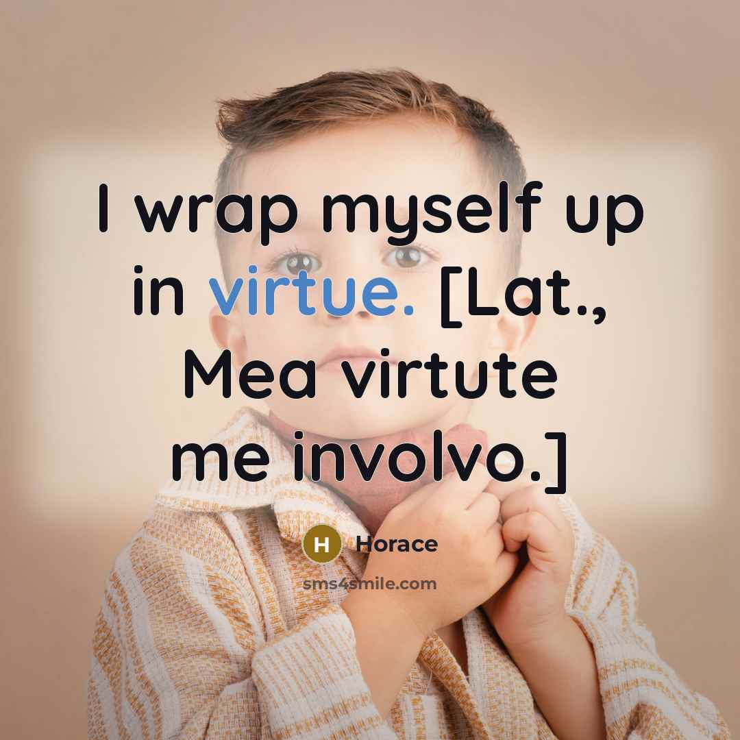 “I wrap myself up in virtue. [Lat., Mea virtute me involvo.]” quote by Horace