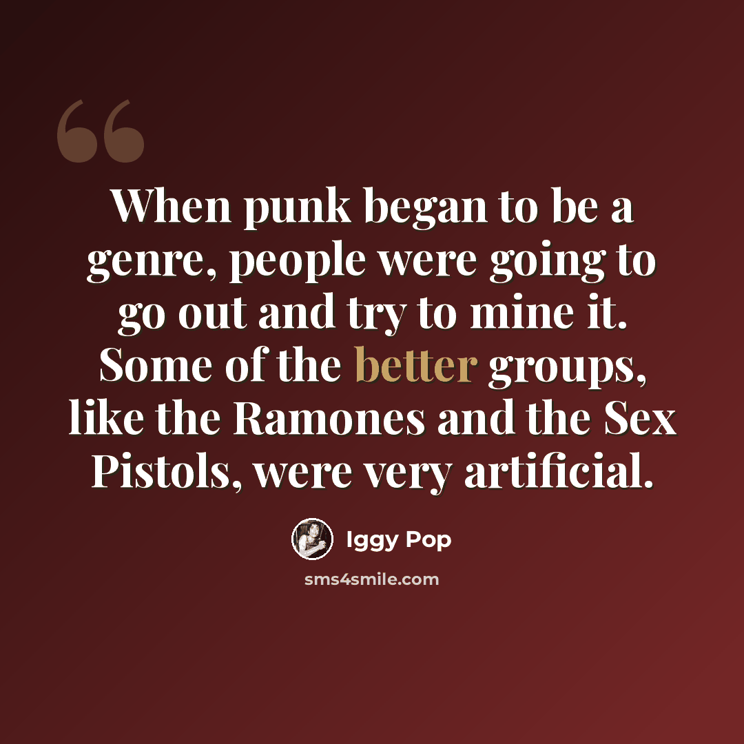 “When punk began to be a genre, people were going to go out and try to mine it. Some of the better groups, like the Ramones and the Sex Pistols, were very artificial.” quote by Iggy Pop
