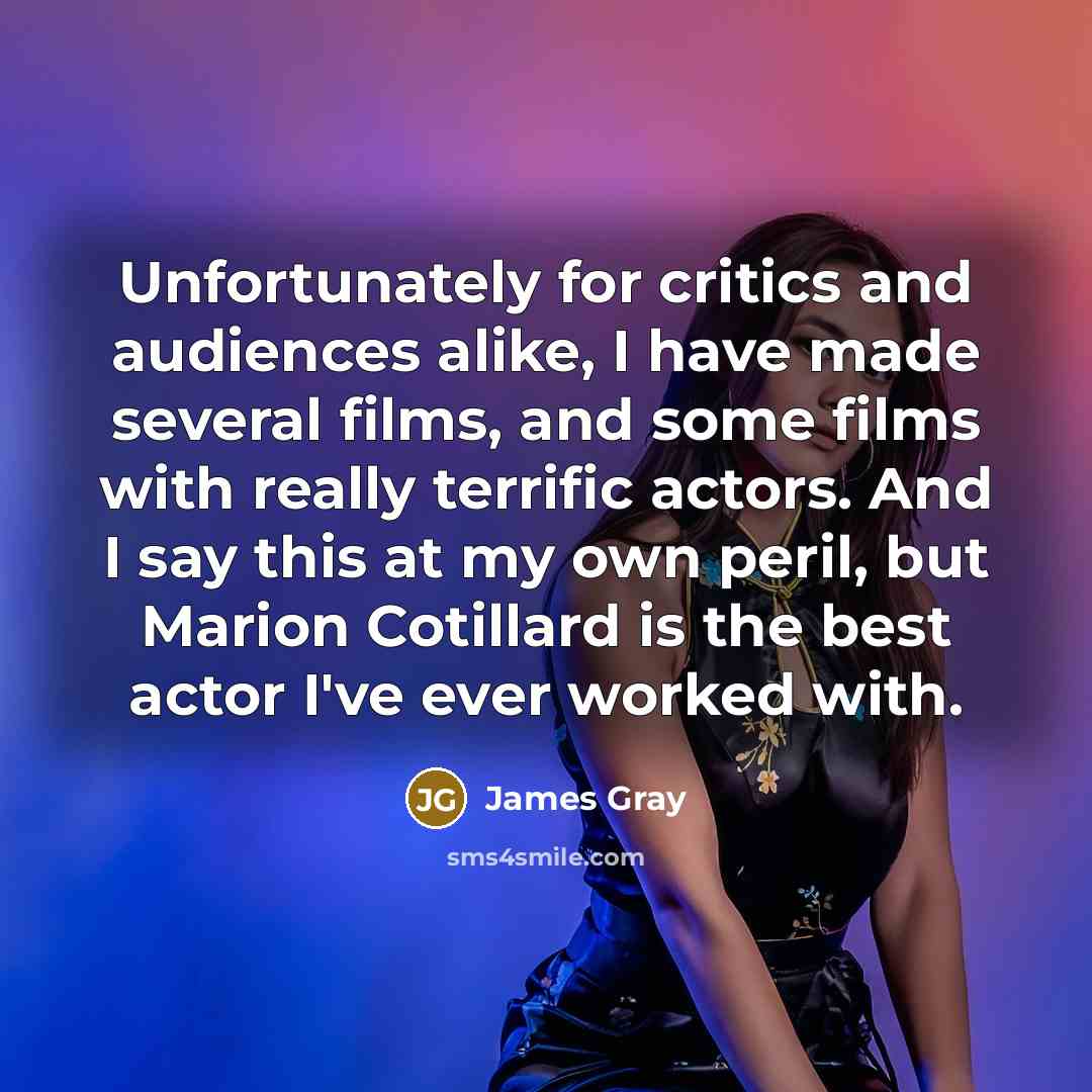 “Unfortunately for critics and audiences alike, I have made several films, and some films with really terrific actors. And I say this at my own peril, but Marion Cotillard is the best actor I've ever worked with.” quote by James Gray