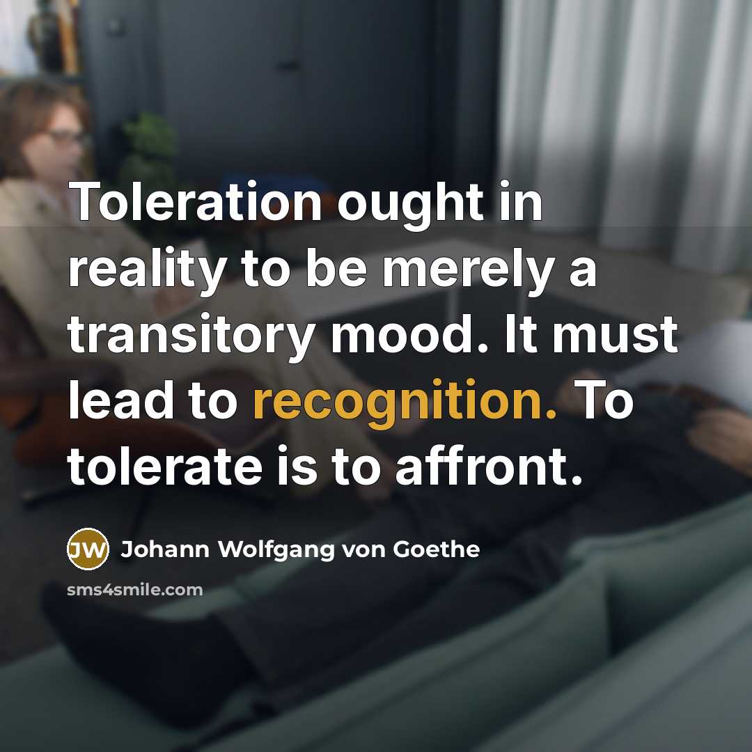 “Toleration ought in reality to be merely a transitory mood. It must lead to recognition. To tolerate is to affront.” quote by Johann Wolfgang von Goethe
