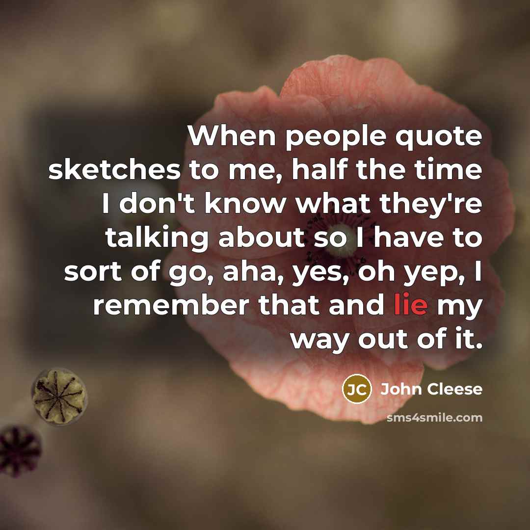 “When people quote sketches to me, half the time I don't know what they're talking about so I have to sort of go, aha, yes, oh yep, I remember that and lie my way out of it.” quote by John Cleese