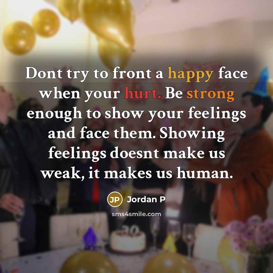 “Dont try to front a happy face when your hurt. Be strong enough to show your feelings and face them. Showing feelings doesnt make us weak, it makes us human.” quote by Jordan P