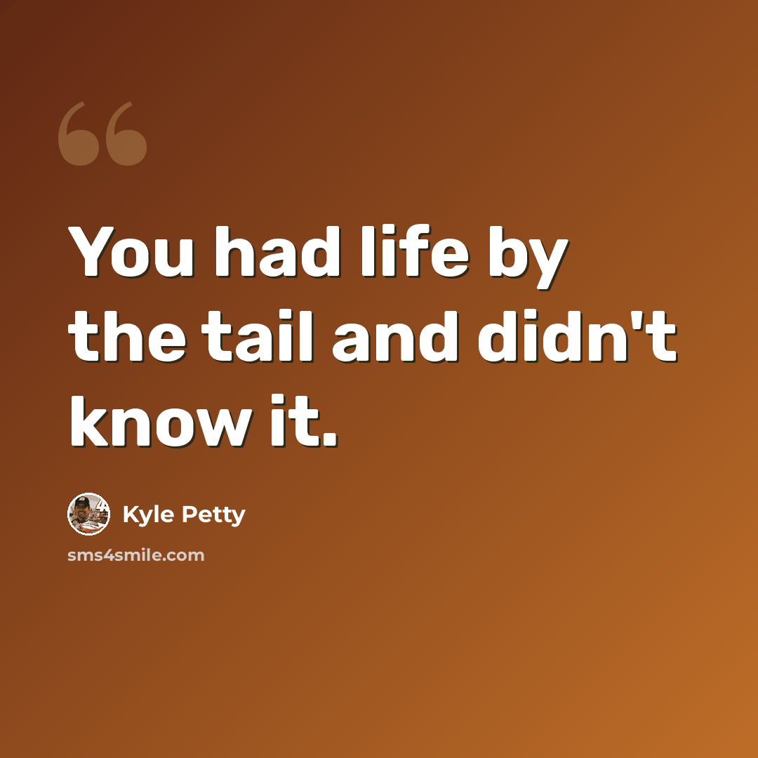 “You had life by the tail and didn't know it.” quote by Kyle Petty