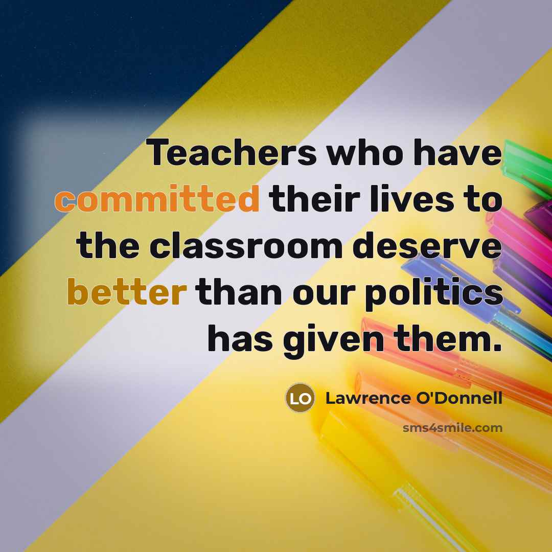 “Teachers who have committed their lives to the classroom deserve better than our politics has given them.” quote by Lawrence O'Donnell