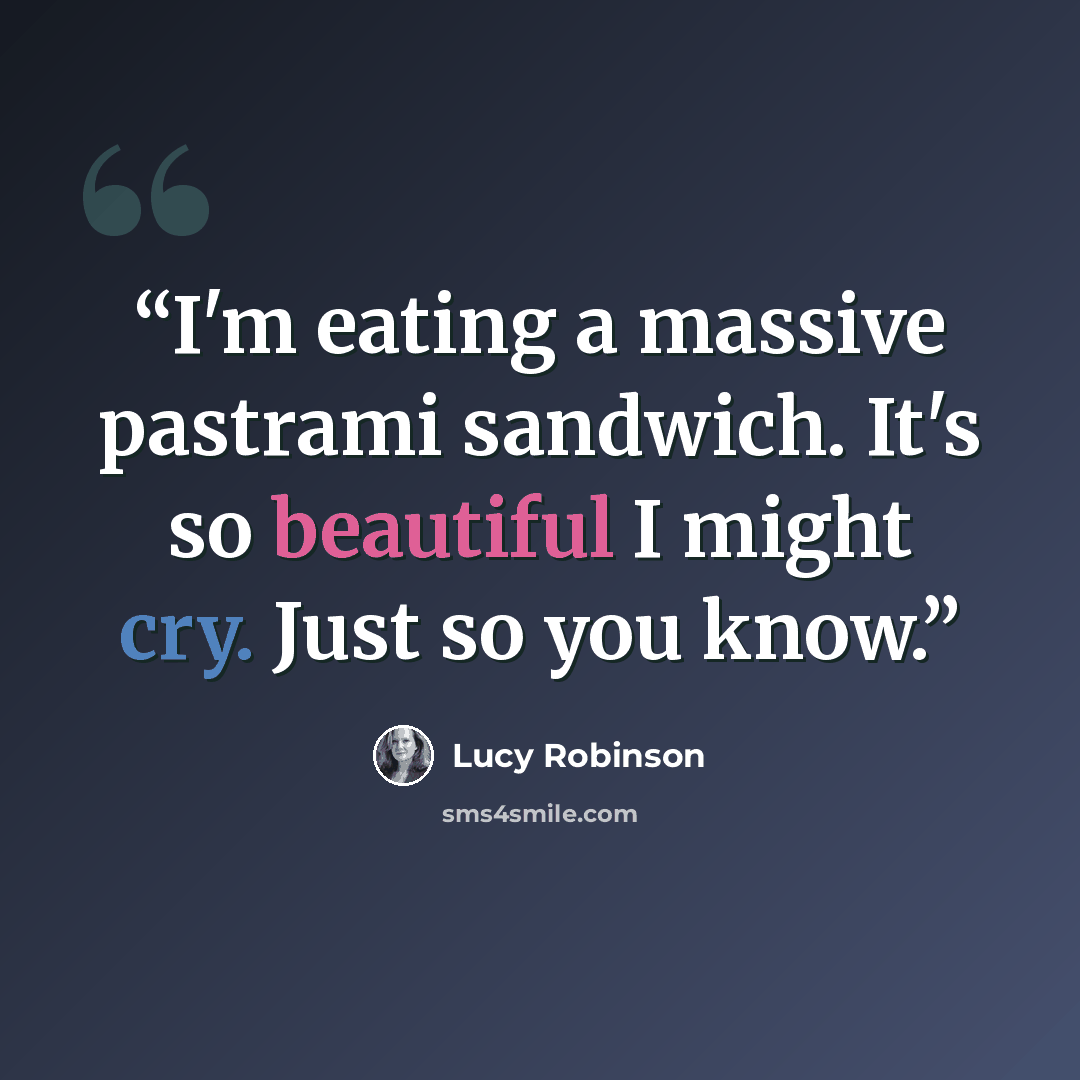 “I'm eating a massive pastrami sandwich. It's so beautiful I might cry. Just so you know.” quote by Lucy Robinson
