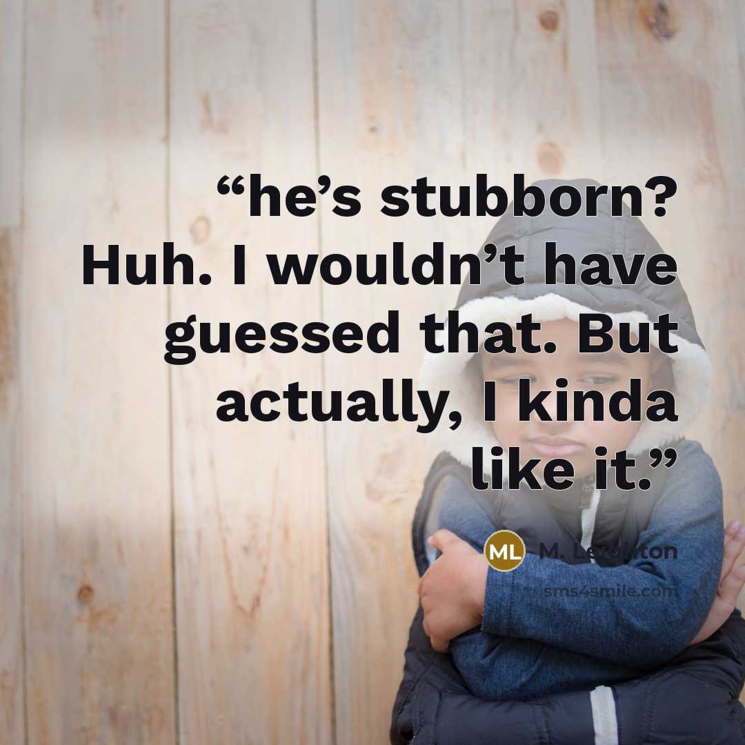 “he’s stubborn? Huh. I wouldn’t have guessed that. But actually, I kinda like it.” quote by M. Leighton