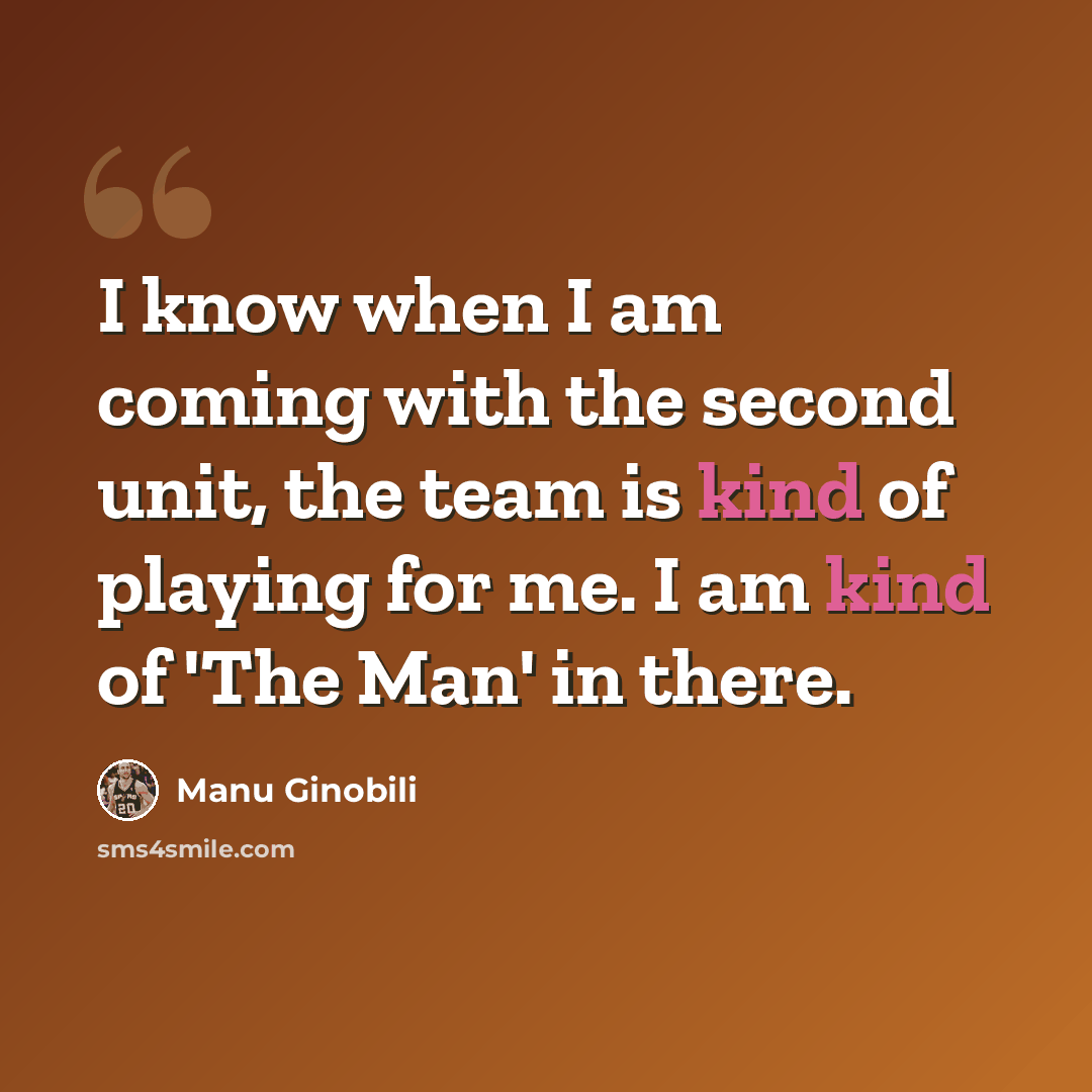 “I know when I am coming with the second unit, the team is kind of playing for me. I am kind of 'The Man' in there.” quote by Manu Ginobili