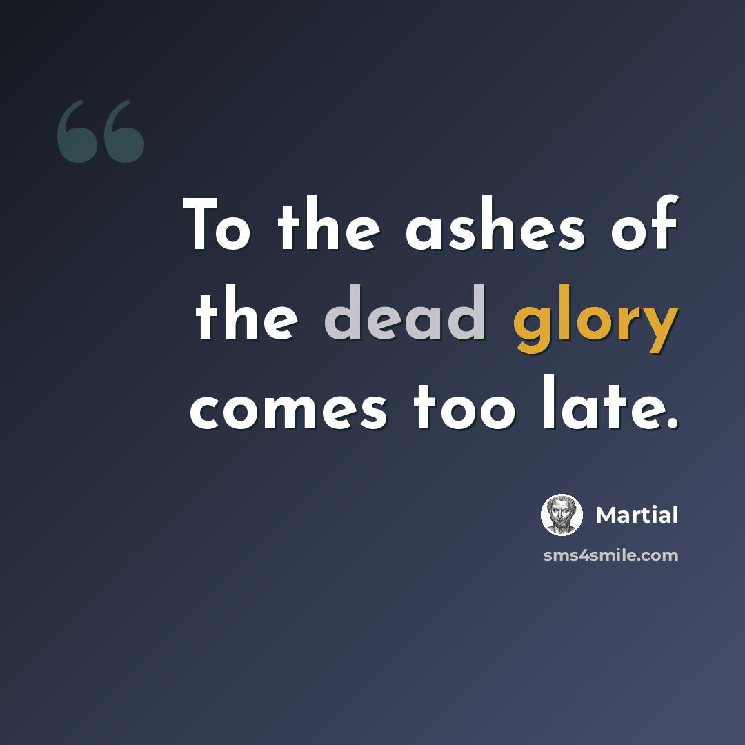 “To the ashes of the dead glory comes too late.” quote by Martial