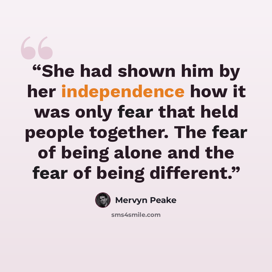 “She had shown him by her independence how it was only fear that held people together. The fear of being alone and the fear of being different.” quote by Mervyn Peake