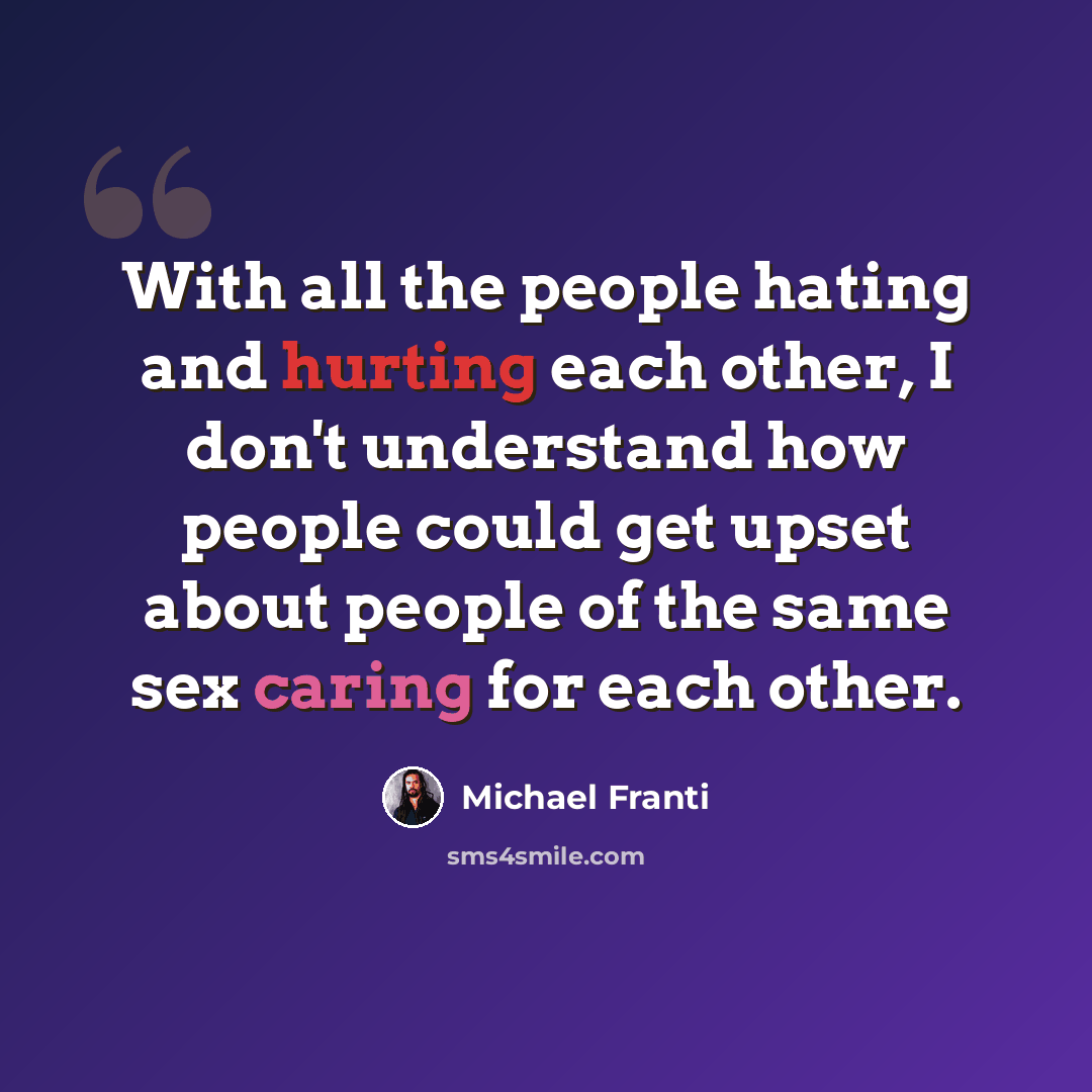 “With all the people hating and hurting each other, I don't understand how people could get upset about people of the same sex caring for each other.” quote by Michael Franti