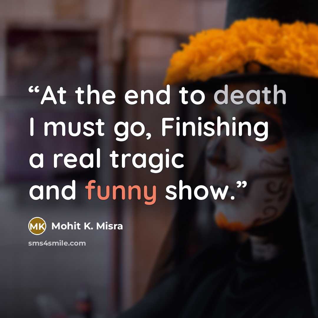 “At the end to death I must go, Finishing a real tragic and funny show.” quote by Mohit K. Misra