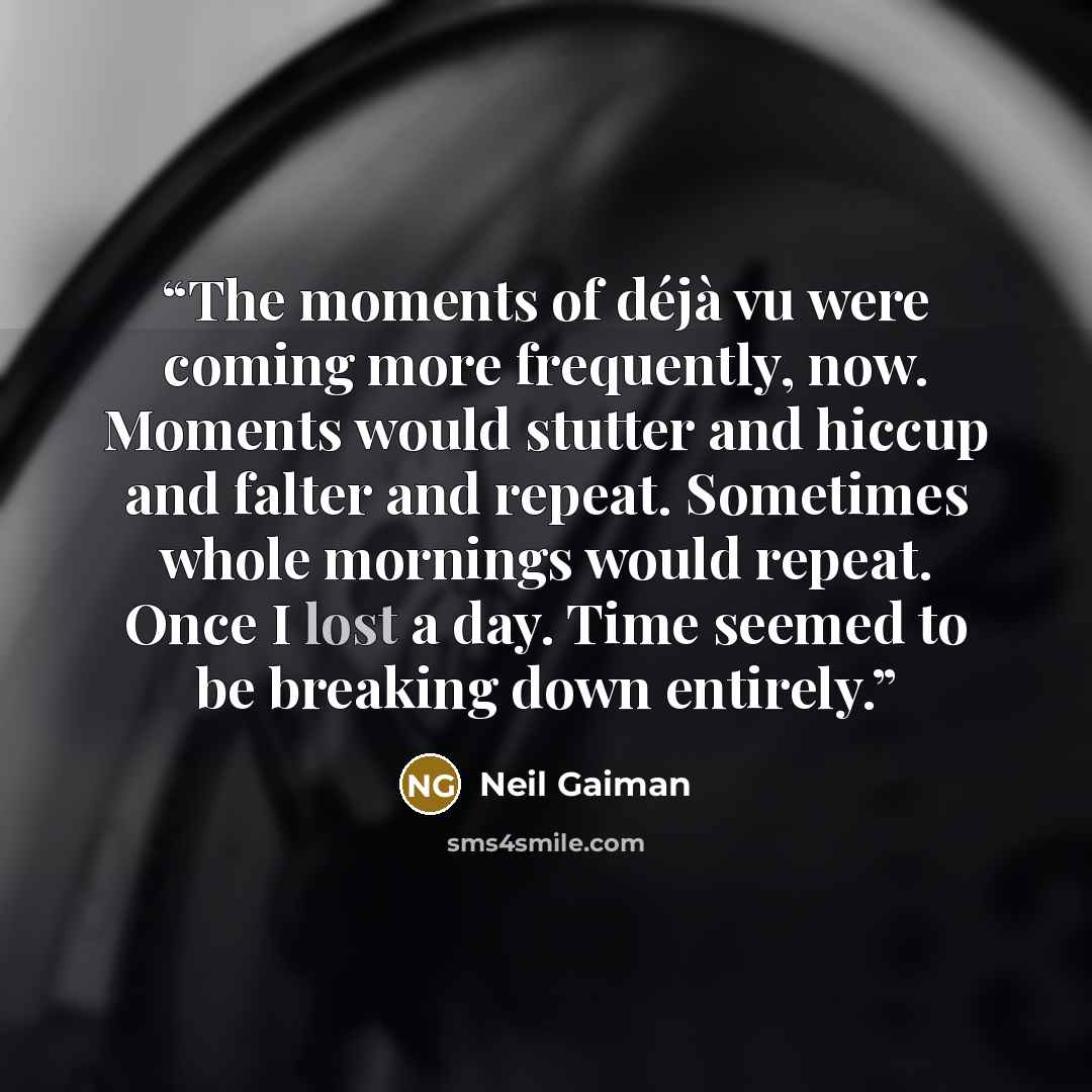 “The moments of déjà vu were coming more frequently, now. Moments would stutter and hiccup and falter and repeat. Sometimes whole mornings would repeat. Once I lost a day. Time seemed to be breaking down entirely.” quote by Neil Gaiman
