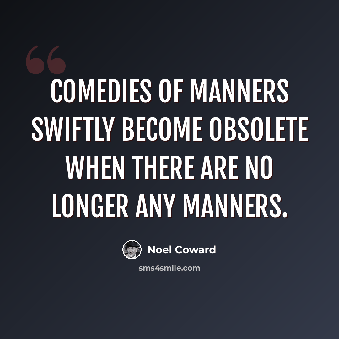 “Comedies of manners swiftly become obsolete when there are no longer any manners.” quote by Noel Coward