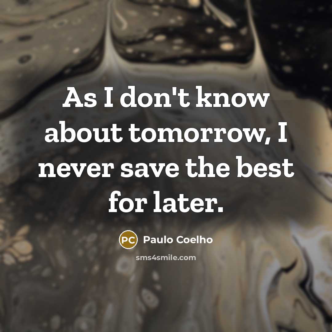 “As I don't know about tomorrow, I never save the best for later.” quote by Paulo Coelho